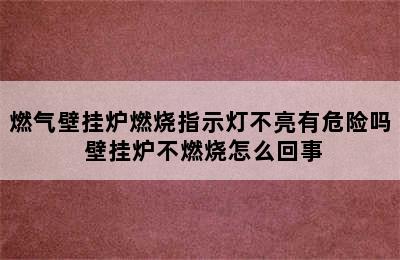 燃气壁挂炉燃烧指示灯不亮有危险吗 壁挂炉不燃烧怎么回事